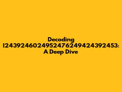 Decoding I2439246024952476249424392453: A Deep Dive