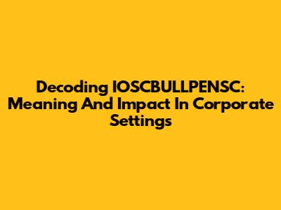Decoding IOSCBULLPENSC: Meaning And Impact In Corporate Settings