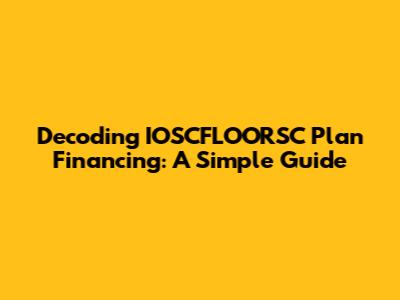 Decoding IOSCFLOORSC Plan Financing: A Simple Guide