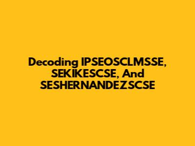 Decoding IPSEOSCLMSSE, SEKIKESCSE, And SESHERNANDEZSCSE