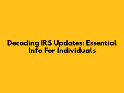 Decoding IRS Updates: Essential Info For Individuals