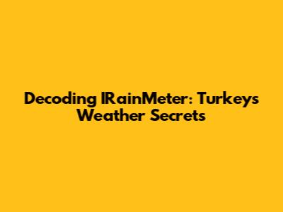Decoding IRainMeter: Turkey's Weather Secrets