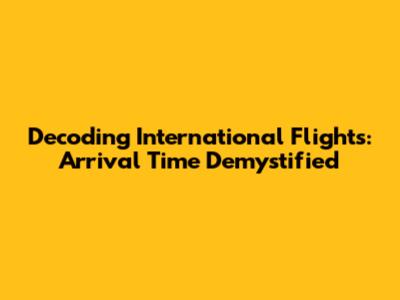 Decoding International Flights: Arrival Time Demystified