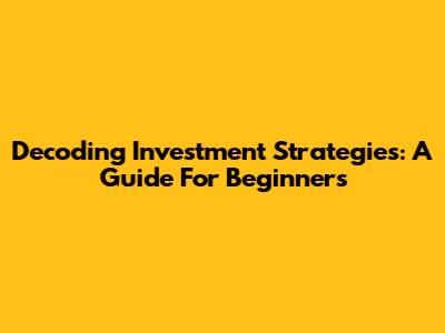 Decoding Investment Strategies: A Guide For Beginners