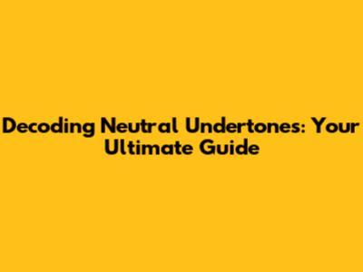 Decoding Neutral Undertones: Your Ultimate Guide