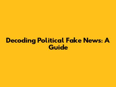 Decoding Political Fake News: A Guide