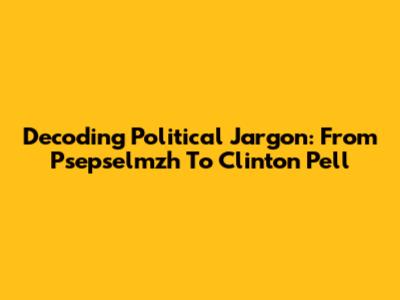 Decoding Political Jargon: From Psepselmzh To Clinton Pell