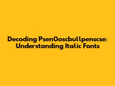 Decoding Psen0oscbullpenscse: Understanding Italic Fonts