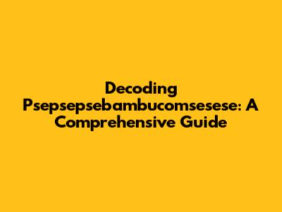 Decoding Psepsepsebambucomsesese: A Comprehensive Guide