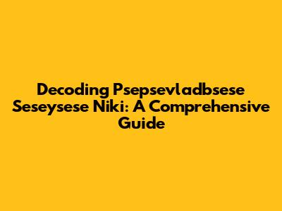 Decoding Psepsevladbsese Seseysese Niki: A Comprehensive Guide