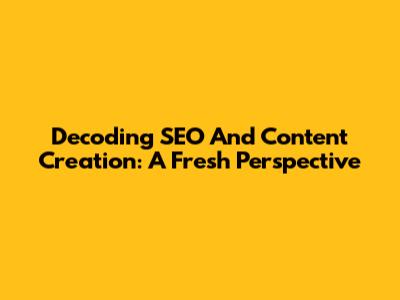 Decoding SEO And Content Creation: A Fresh Perspective