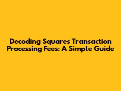 Decoding Square's Transaction Processing Fees: A Simple Guide
