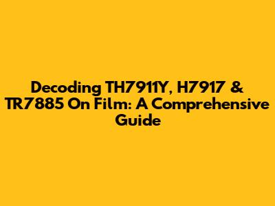 Decoding TH7911Y, H7917 & TR7885 On Film: A Comprehensive Guide