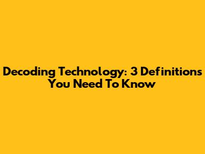 Decoding Technology: 3 Definitions You Need To Know