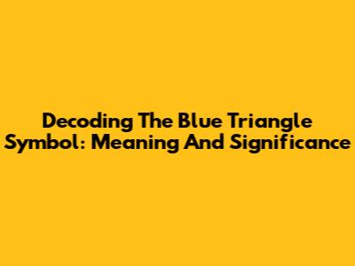 Decoding The Blue Triangle Symbol: Meaning And Significance