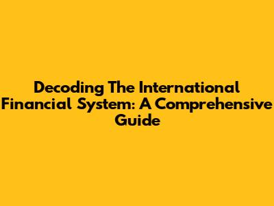 Decoding The International Financial System: A Comprehensive Guide