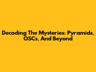 Decoding The Mysteries: Pyramids, OSCs, And Beyond