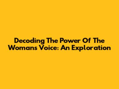 Decoding The Power Of The Woman's Voice: An Exploration