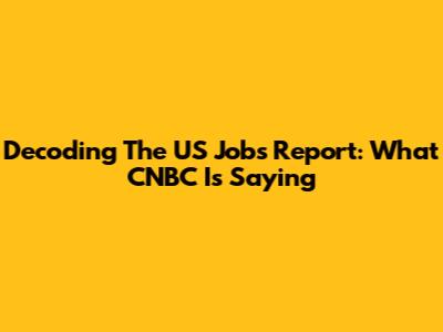 Decoding The US Jobs Report: What CNBC Is Saying