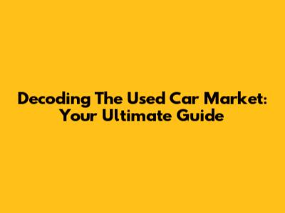 Decoding The Used Car Market: Your Ultimate Guide