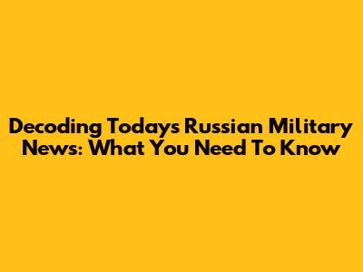Decoding Today's Russian Military News: What You Need To Know