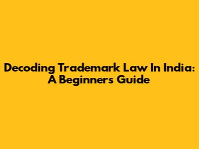 Decoding Trademark Law In India: A Beginner's Guide