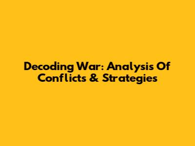Decoding War: Analysis Of Conflicts & Strategies
