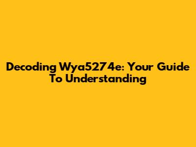 Decoding Wya5274e: Your Guide To Understanding