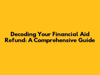 Decoding Your Financial Aid Refund: A Comprehensive Guide