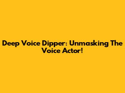 Deep Voice Dipper: Unmasking The Voice Actor!