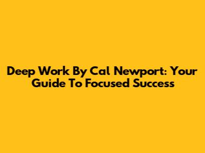 Deep Work By Cal Newport: Your Guide To Focused Success
