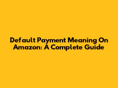 Default Payment Meaning On Amazon: A Complete Guide