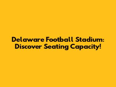 Delaware Football Stadium: Discover Seating Capacity!