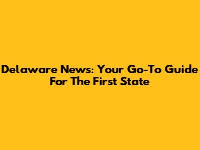 Delaware News: Your Go-To Guide For The First State
