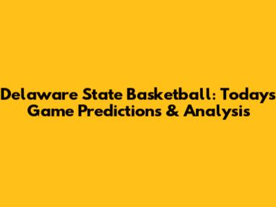 Delaware State Basketball: Today's Game Predictions & Analysis