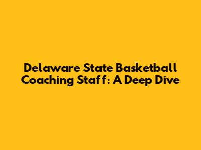 Delaware State Basketball Coaching Staff: A Deep Dive