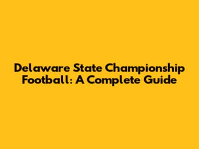 Delaware State Championship Football: A Complete Guide