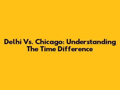 Delhi Vs. Chicago: Understanding The Time Difference