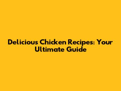 Delicious Chicken Recipes: Your Ultimate Guide