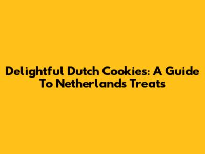 Delightful Dutch Cookies: A Guide To Netherlands Treats