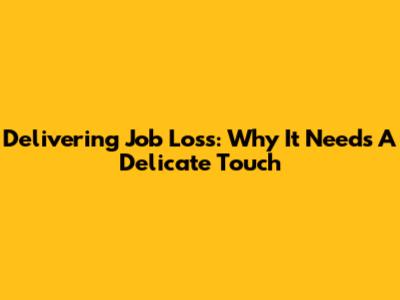 Delivering Job Loss: Why It Needs A Delicate Touch