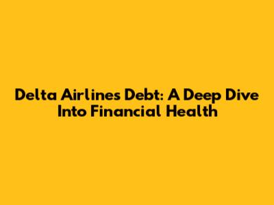 Delta Airlines Debt: A Deep Dive Into Financial Health