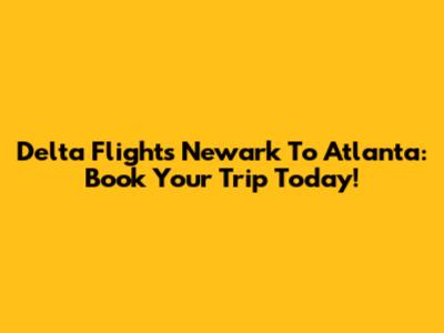Delta Flights Newark To Atlanta: Book Your Trip Today!