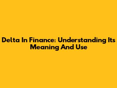 Delta In Finance: Understanding Its Meaning And Use