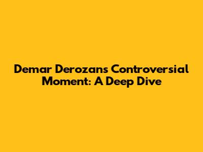 Demar Derozan's Controversial Moment: A Deep Dive