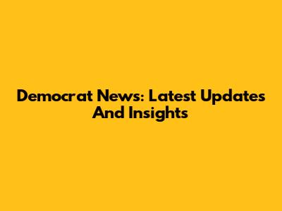 Democrat News: Latest Updates And Insights