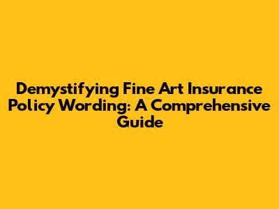 Demystifying Fine Art Insurance Policy Wording: A Comprehensive Guide