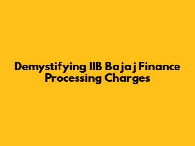 Demystifying IIB Bajaj Finance Processing Charges