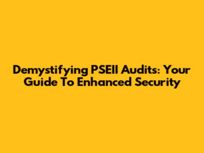 Demystifying PSEII Audits: Your Guide To Enhanced Security