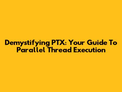 Demystifying PTX: Your Guide To Parallel Thread Execution